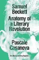 Samuel Beckett: Anatomy of a Literary Revolution Casanova Pascale