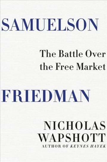 Samuelson Friedman: The Battle Over the Free Market Wapshott Nicholas
