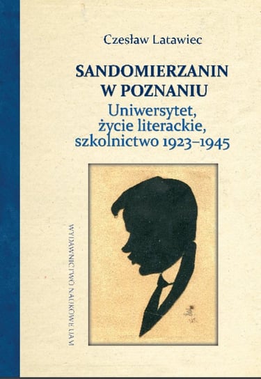 Sandomierzanin w Poznaniu. Uniwersytet, życie literackie, szkolnictwo 1923–1945 Latawiec Czesław, Latawiec Bogusława, Rajewska Ewa
