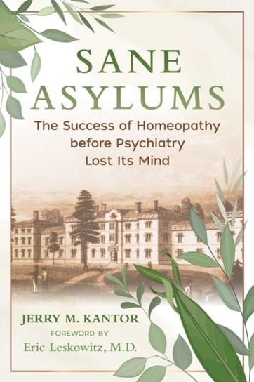 Sane Asylums: The Success of Homeopathy before Psychiatry Lost Its Mind Jerry M. Kantor