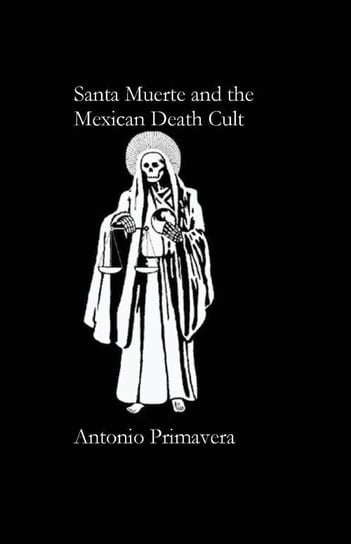 Santa Muerte and the Mexican Death Cult PRIMAVERA ANTONIO