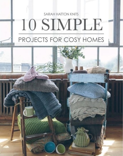 Sarah Hatton Knits - 10 Simple Projects for Cosy Homes: 10 Knitted Projects for Your Home or as Gift Sarah Hatton