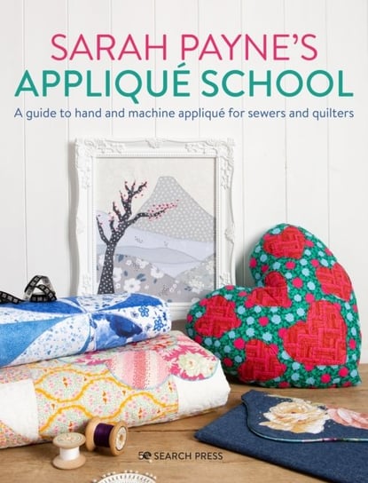 Sarah Paynes Applique School: A Guide to Hand and Machine Applique for Sewers and Quilters Sarah Payne