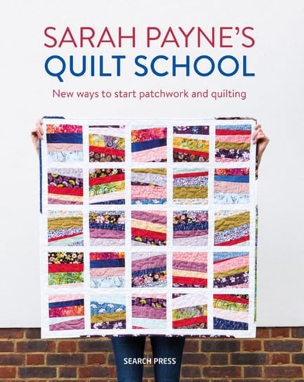 Sarah Paynes Quilt School: New Ways to Start Patchwork and Quilting Sarah Payne