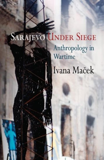 Sarajevo Under Siege: Anthropology in Wartime Ivana Macek