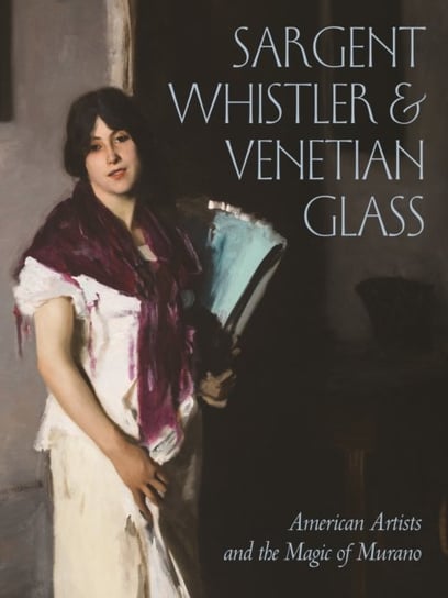 Sargent, Whistler, and Venetian Glass. American Artists and the Magic of Murano Opracowanie zbiorowe