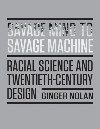 Savage Mind to Savage Machine: Racial Science and Twentieth-Century Design Ginger Nolan