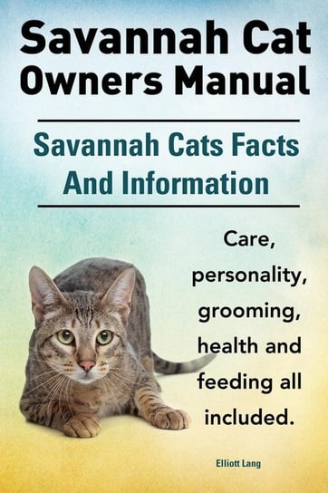 Savannah Cat Owners Manual. Savannah Cats Facts and Information. Savannah Cat Care, Personality, Grooming, Health and Feeding All Included. Lang Elliott