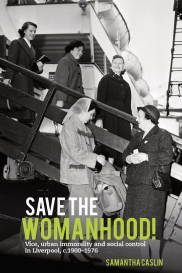 Save the Womanhood! Vice, urban immorality and social control in Liverpool, c. 1900-1976 Opracowanie zbiorowe