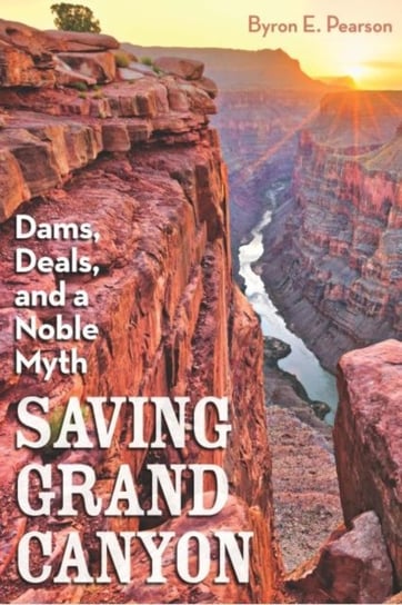 Saving Grand Canyon: Dams, Deals and a Noble Myth Byron E. Pearson