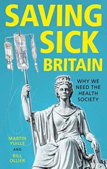 Saving Sick Britain: Why We Need the Health Society Martin Yuille, Bill Ollier