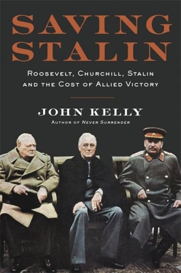 Saving Stalin: Roosevelt, Churchill, Stalin, and the Cost of Allied Victory in Europe Kelly John