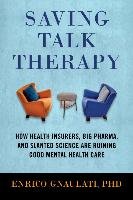 Saving Talk Therapy: How Health Insurers, Big Pharma, and Slanted Science Are Ruining Good Mental Health Care Gnaulati Enrico