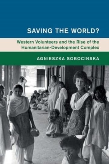 Saving the World?: Western Volunteers and the Rise of the Humanitarian-Development Complex Opracowanie zbiorowe