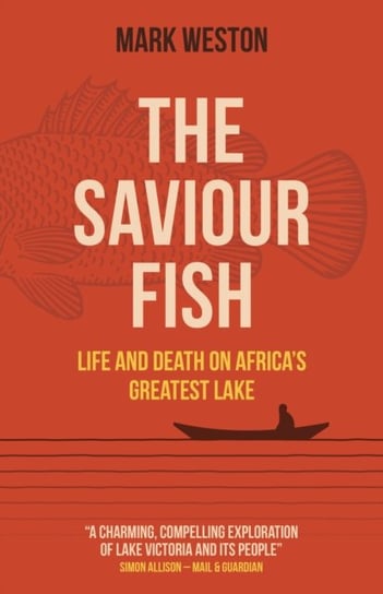 Saviour Fish, The - Life and Death on Africa`s Greatest Lake Mark Weston