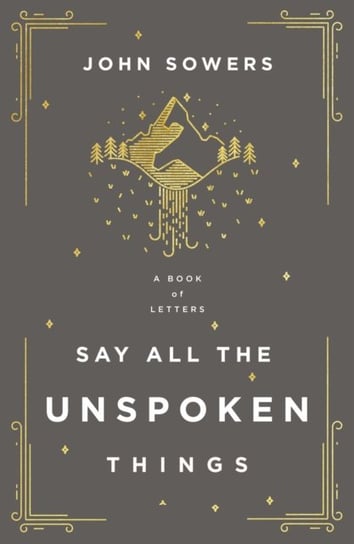 Say All the Unspoken Things: A Book of Letters John A. Sowers