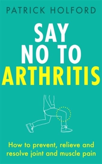 Say No To Arthritis: How to prevent, relieve and resolve joint and muscle pain Holford Patrick