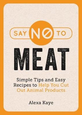 Say No to Meat: Simple Tips and Easy Recipes to Help You Cut Out Animal Products Kaye Alexa