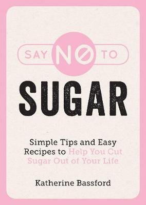 Say No to Sugar: Simple Tips and Easy Recipes to Help You Cut Sugar Out of Your Life Bassford Katherine