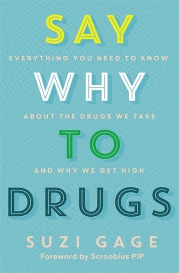 Say Why to Drugs: Everything You Need to Know About the Drugs We Take and Why We Get High Suzi Gage