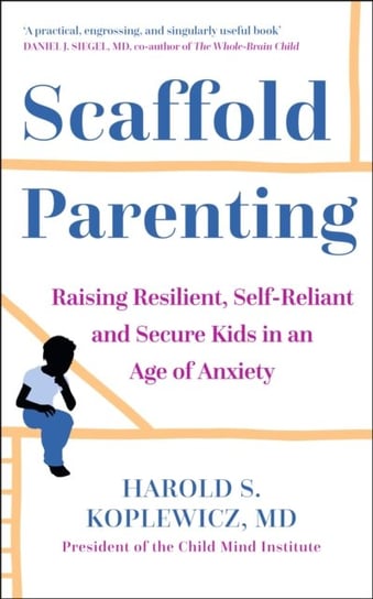 Scaffold Parenting: Raising Resilient, Self-Reliant and Secure Kids in an Age of Anxiety Harold Koplewicz