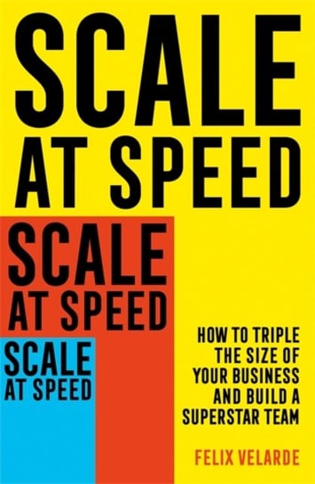 Scale at Speed: How to Triple the Size of Your Business and Build a Superstar Team Felix Velarde