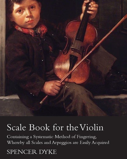 Scale Book for the Violin - Containing a Systematic Method of Fingering, Whereby all Scales and Arpeggios are Easily Acquired Dyke Spencer
