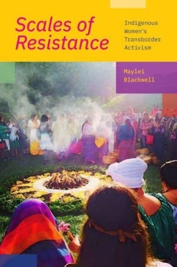 Scales of Resistance: Indigenous Women's Transborder Activism Maylei Blackwell