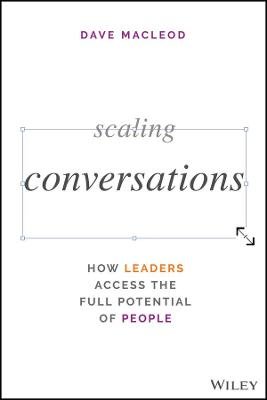 Scaling Conversations: How Leaders Access the Full Potential of People MacLeod Dave