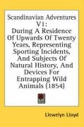 Scandinavian Adventures V1: During a Residence of Upwards of Twenty Years, Representing Sporting Incidents, and Subjects of Natural History, and D Lloyd Llewelyn