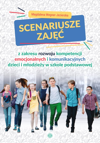 Scenariusze zajęć z zakresu rozwoju kompetencji emocjonalnych i komunikacyjnych dzieci i młodzieży w szkole podstawowej Wegner-Jezierska Magdalena