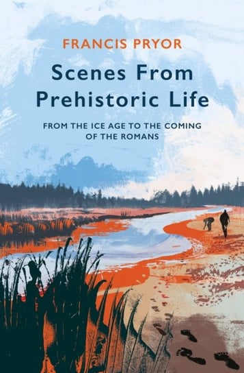 Scenes from Prehistoric Life: From the Ice Age to the Coming of the Romans Pryor Francis