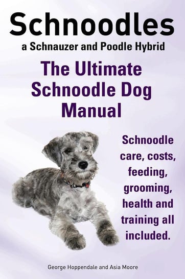 Schnoodles. the Ultimate Schnoodle Dog Manual. Schnoodle Care, Costs, Feeding, Grooming, Health and Training All Included. Hoppendale George