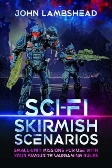 Sci-fi Skirmish Scenarios: Small-unit Missions For Use With Your Favourite Wargaming Rules John Lambshead
