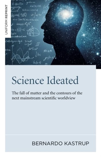 Science Ideated - The fall of matter and the contours of the next mainstream scientific worldview Kastrup Bernardo