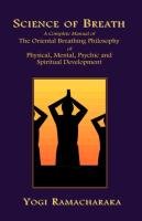 Science of Breath: A Complete Manual of the Oriental Breathing Philosophy of Physical, Mental, Psychic and Spiritual Development Ramacharaka Yogi, Ramacharaka