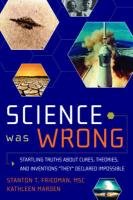 Science Was Wrong: Startling Truths about Cures, Theories, and Inventions They Declared Impossible Friedman Msc Stanton T.