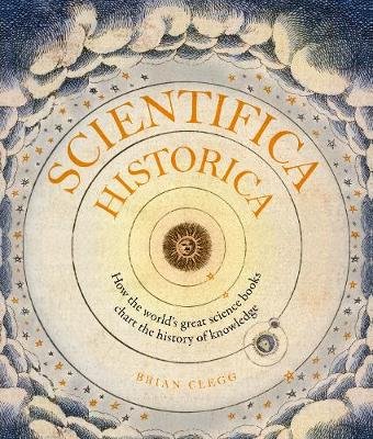 Scientifica Historica: How the world's great science books chart the history of knowledge Clegg Brian