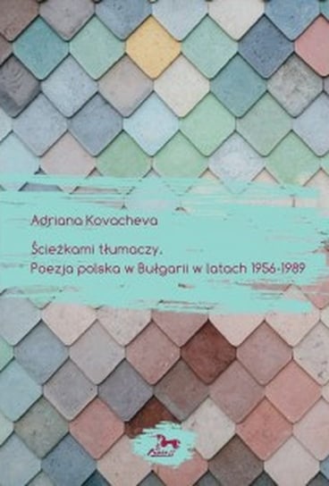 Ścieżkami tłumaczy. Poezja polska w Bułgarii w latach 1956 - 1989 Kovacheva Adriana