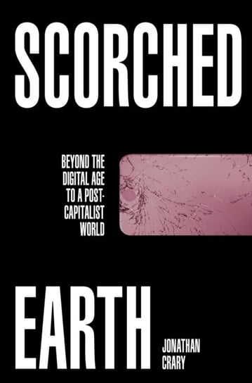 Scorched Earth: Beyond the Digital Age to a Post-Capitalist World Crary Jonathan
