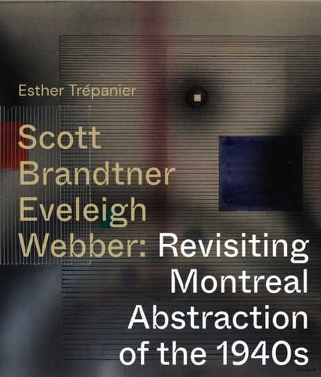 Scott, Brandtner, Eveleigh, Webber: Revisiting Montreal Abstraction of the 1940s Esther Trepanier
