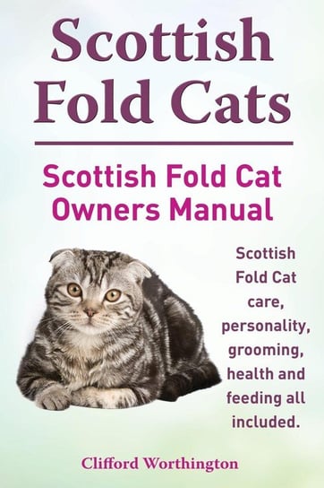 Scottish Fold Cats. Scottish Fold Cat Owners Manual. Scottish Fold Cat Care, Personality, Grooming, Health and Feeding All Included. Worthington Clifford