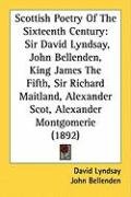 Scottish Poetry of the Sixteenth Century: Sir David Lyndsay, John Bellenden, King James the Fifth, Sir Richard Maitland, Alexander Scot, Alexander Mon Bellenden John, Lyndsay David