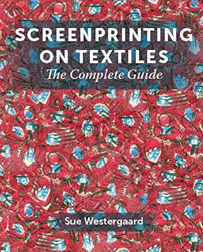 Screenprinting on Textiles: The Complete Guide Sue Westergaard