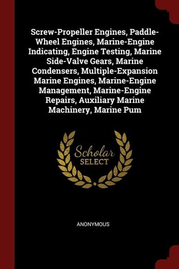 Screw-Propeller Engines, Paddle-Wheel Engines, Marine-Engine Indicating, Engine Testing, Marine Side-Valve Gears, Marine Condensers, Multiple-Expansion Marine Engines, Marine-Engine Management, Marine-Engine Repairs, Auxiliary Marine Machinery, Marine Pum Anonymous