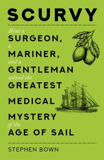 Scurvy: How a Surgeon, a Mariner, and a Gentleman Solved the Greatest Medical Mystery of the Age of Bown Stephen