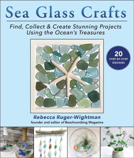 Sea Glass Crafts: Find, Collect & Create Stunning Projects Using the Oceans Treasures Rebecca Ruger-Wightman