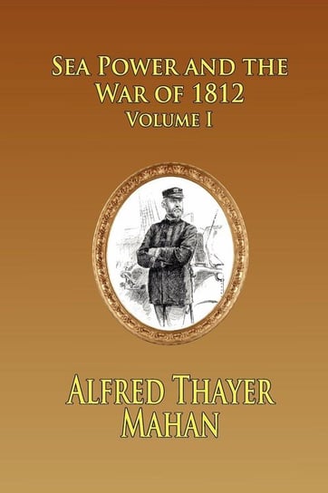 Sea Power and the War of 1812 - Volume 1 Mahan Alfred Thayer