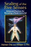 Sealing of the Five Senses: Advanced Practices for Becoming a Taoist Immortal Chia Mantak, Wei William U.
