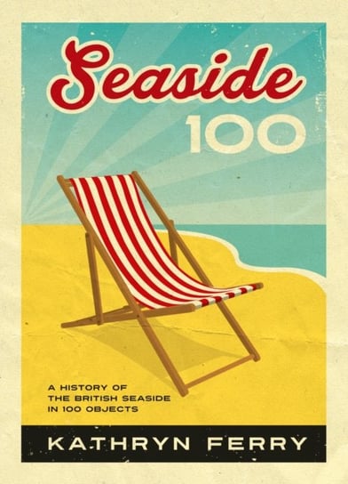 Seaside 100: A History of the British Seaside in 100 Objects Kathryn Ferry